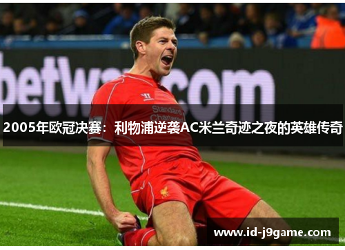 2005年欧冠决赛:利物浦逆袭AC米兰奇迹之夜的英雄传奇 2005年欧冠决赛:利物浦逆袭AC米兰奇迹之夜的英雄传奇