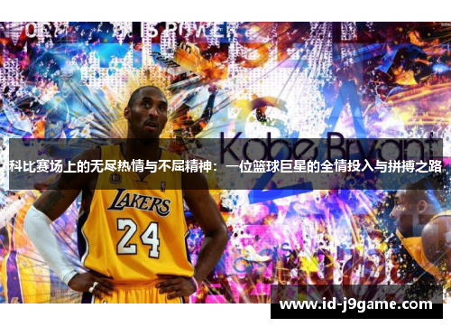 科比赛场上的无尽热情与不屈精神：一位篮球巨星的全情投入与拼搏之路