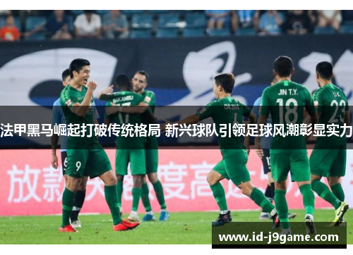 法甲黑马崛起打破传统格局 新兴球队引领足球风潮彰显实力