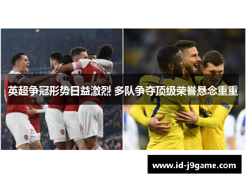 英超争冠形势日益激烈 多队争夺顶级荣誉悬念重重 英超争冠形势日益激烈 多队争夺顶级荣誉悬念重重