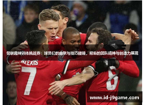 曼联趣味训练挑战赛:球员们的幽默与技巧碰撞,背后的团队精神与创造力展现 曼联趣味训练挑战赛:球员们的幽默与技巧碰撞,背后的团队精神与创造力展现