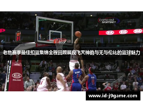 老詹赛季最佳扣篮集锦全程回顾展现飞天神韵与无与伦比的篮球魅力