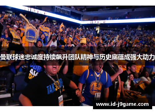 曼联球迷忠诚度持续飙升团队精神与历史底蕴成强大动力