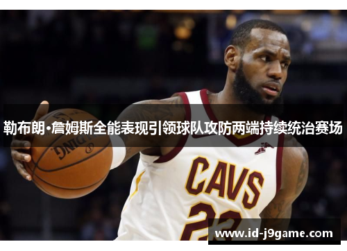 勒布朗·詹姆斯全能表现引领球队攻防两端持续统治赛场 勒布朗·詹姆斯全能表现引领球队攻防两端持续统治赛场