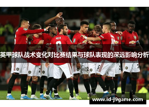英甲球队战术变化对比赛结果与球队表现的深远影响分析 英甲球队战术变化对比赛结果与球队表现的深远影响分析