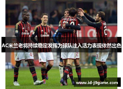 AC米兰老将持续稳定发挥为球队注入活力表现依然出色 AC米兰老将持续稳定发挥为球队注入活力表现依然出色