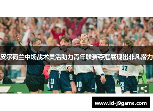 皮尔荷兰中场战术灵活助力青年联赛夺冠展现出非凡潜力