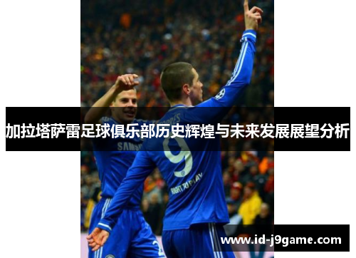 加拉塔萨雷足球俱乐部历史辉煌与未来发展展望分析 加拉塔萨雷足球俱乐部历史辉煌与未来发展展望分析