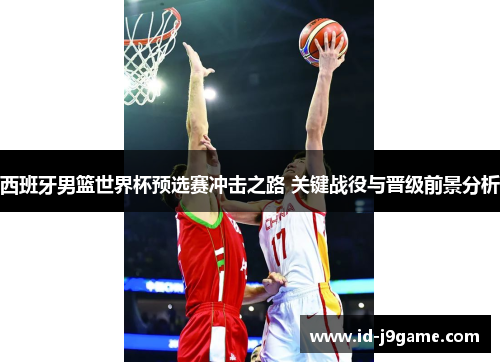 西班牙男篮世界杯预选赛冲击之路 关键战役与晋级前景分析