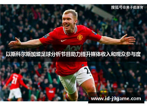 以斯科尔斯加盟足球分析节目助力提升媒体收入和观众参与度