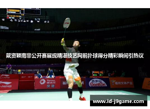戴资颖南非公开赛展现精湛技艺网前扑球得分精彩瞬间引热议 戴资颖南非公开赛展现精湛技艺网前扑球得分精彩瞬间引热议