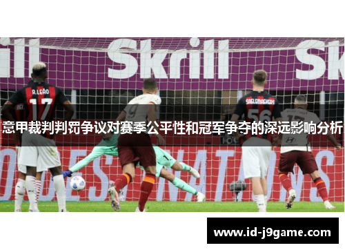 意甲裁判判罚争议对赛季公平性和冠军争夺的深远影响分析 意甲裁判判罚争议对赛季公平性和冠军争夺的深远影响分析