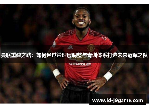 曼联重建之路：如何通过管理层调整与青训体系打造未来冠军之队