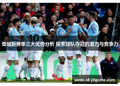 曼城新赛季三大优势分析 探索球队夺冠的潜力与竞争力