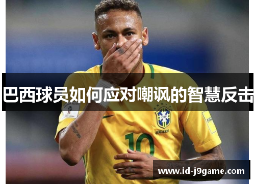 巴西球员如何应对嘲讽的智慧反击