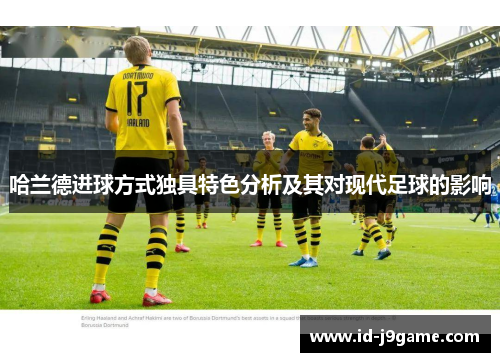 哈兰德进球方式独具特色分析及其对现代足球的影响