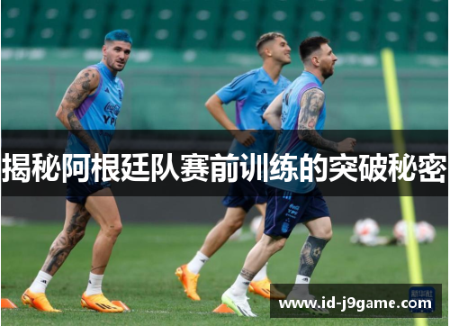 揭秘阿根廷队赛前训练的突破秘密
