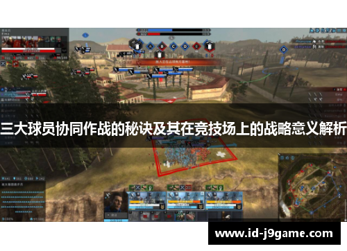 三大球员协同作战的秘诀及其在竞技场上的战略意义解析