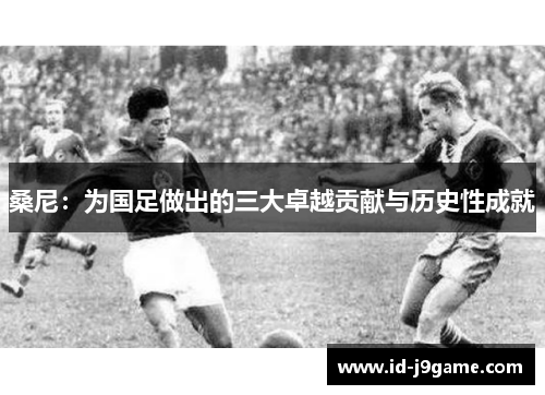 桑尼：为国足做出的三大卓越贡献与历史性成就