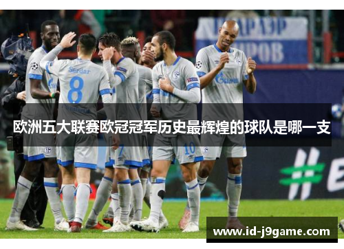 欧洲五大联赛欧冠冠军历史最辉煌的球队是哪一支