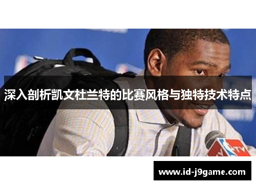 深入剖析凯文杜兰特的比赛风格与独特技术特点
