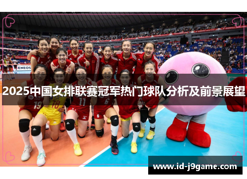 2025中国女排联赛冠军热门球队分析及前景展望