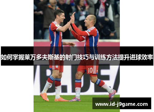 如何掌握莱万多夫斯基的射门技巧与训练方法提升进球效率