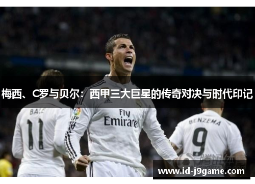 梅西、C罗与贝尔：西甲三大巨星的传奇对决与时代印记