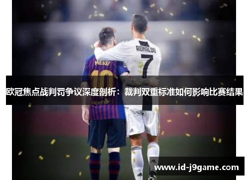欧冠焦点战判罚争议深度剖析:裁判双重标准如何影响比赛结果 欧冠焦点战判罚争议深度剖析:裁判双重标准如何影响比赛结果