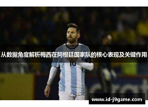 从数据角度解析梅西在阿根廷国家队的核心表现及关键作用