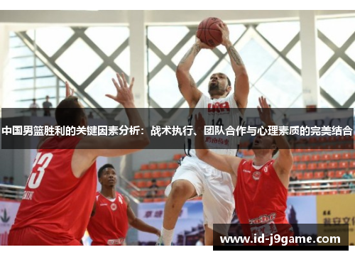 中国男篮胜利的关键因素分析：战术执行、团队合作与心理素质的完美结合