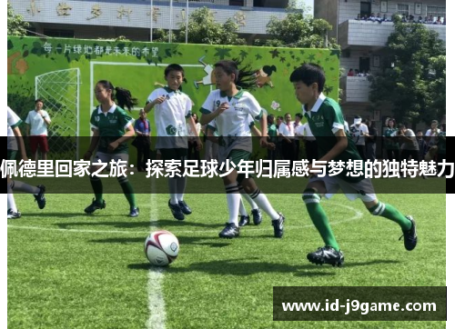 佩德里回家之旅：探索足球少年归属感与梦想的独特魅力