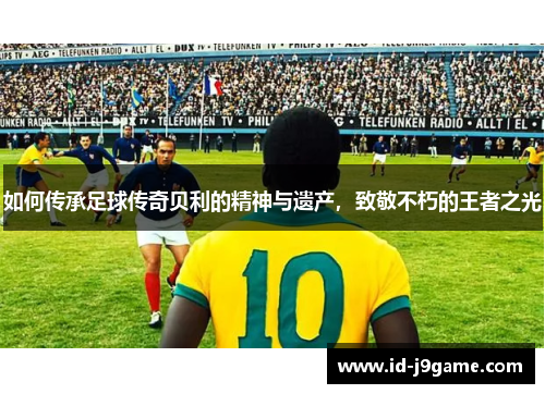 如何传承足球传奇贝利的精神与遗产，致敬不朽的王者之光
