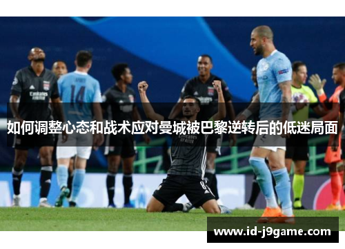 如何调整心态和战术应对曼城被巴黎逆转后的低迷局面