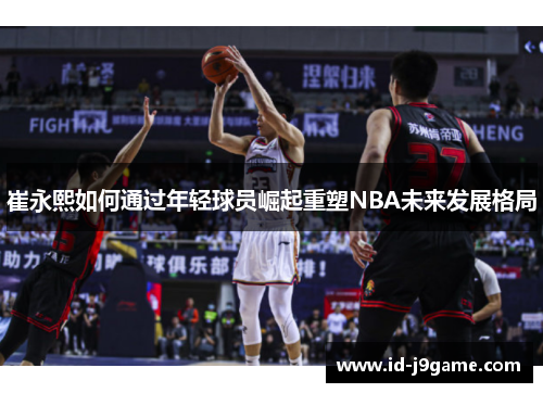 崔永熙如何通过年轻球员崛起重塑NBA未来发展格局