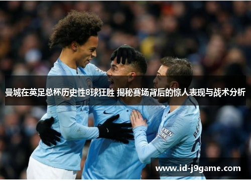 曼城在英足总杯历史性8球狂胜 揭秘赛场背后的惊人表现与战术分析