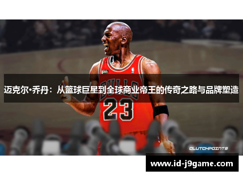 迈克尔·乔丹：从篮球巨星到全球商业帝王的传奇之路与品牌塑造