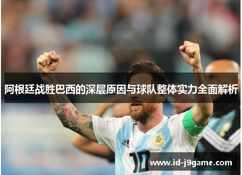 阿根廷战胜巴西的深层原因与球队整体实力全面解析