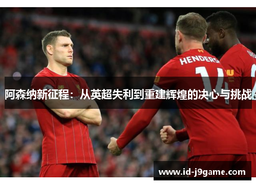 阿森纳新征程：从英超失利到重建辉煌的决心与挑战