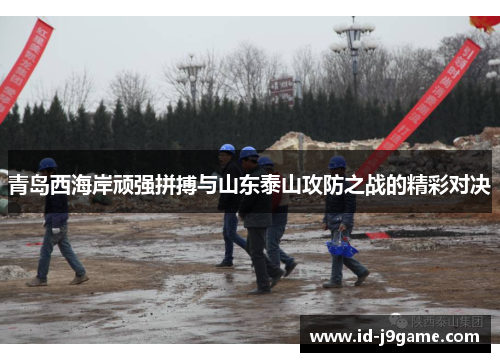 青岛西海岸顽强拼搏与山东泰山攻防之战的精彩对决