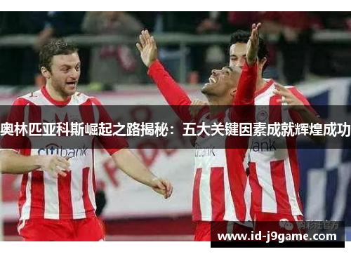 奥林匹亚科斯崛起之路揭秘：五大关键因素成就辉煌成功