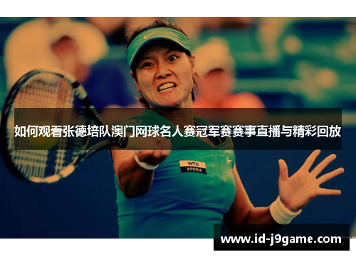 如何观看张德培队澳门网球名人赛冠军赛赛事直播与精彩回放 如何观看张德培队澳门网球名人赛冠军赛赛事直播与精彩回放