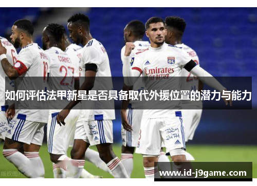 如何评估法甲新星是否具备取代外援位置的潜力与能力 如何评估法甲新星是否具备取代外援位置的潜力与能力