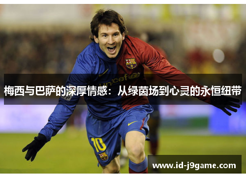 梅西与巴萨的深厚情感:从绿茵场到心灵的永恒纽带 梅西与巴萨的深厚情感:从绿茵场到心灵的永恒纽带