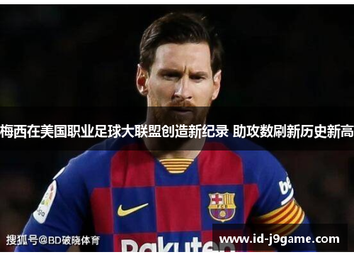 梅西在美国职业足球大联盟创造新纪录 助攻数刷新历史新高 梅西在美国职业足球大联盟创造新纪录 助攻数刷新历史新高